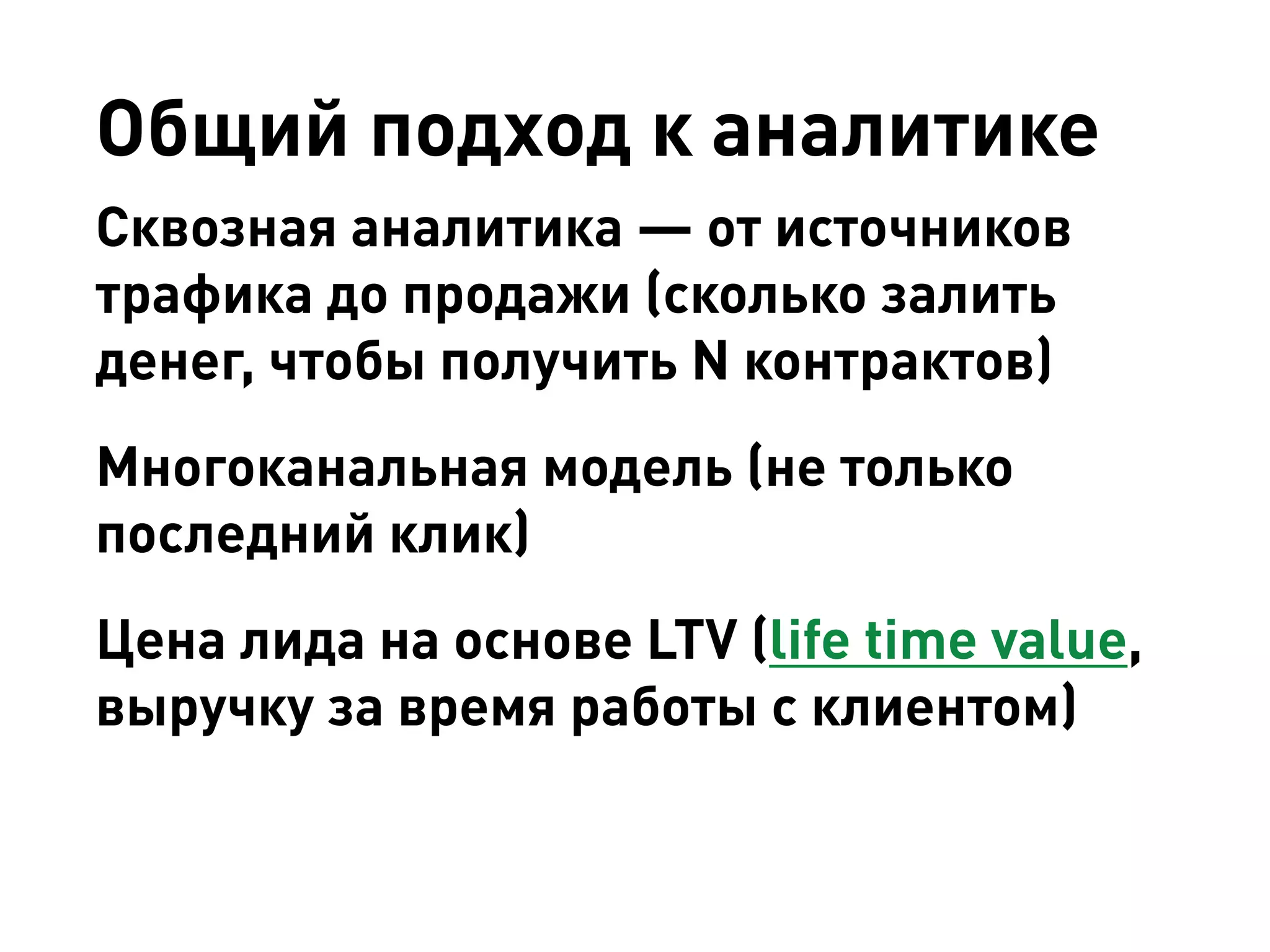 Общий подход к аналитике 
Сквозная аналитика — от источников трафика до продажи (сколько залить денег, чтобы получить N контрактов) 
Многоканальная модель (не только последний клик) 
Цена лида на основе LTV (life time value, выручку за время работы с клиентом)  