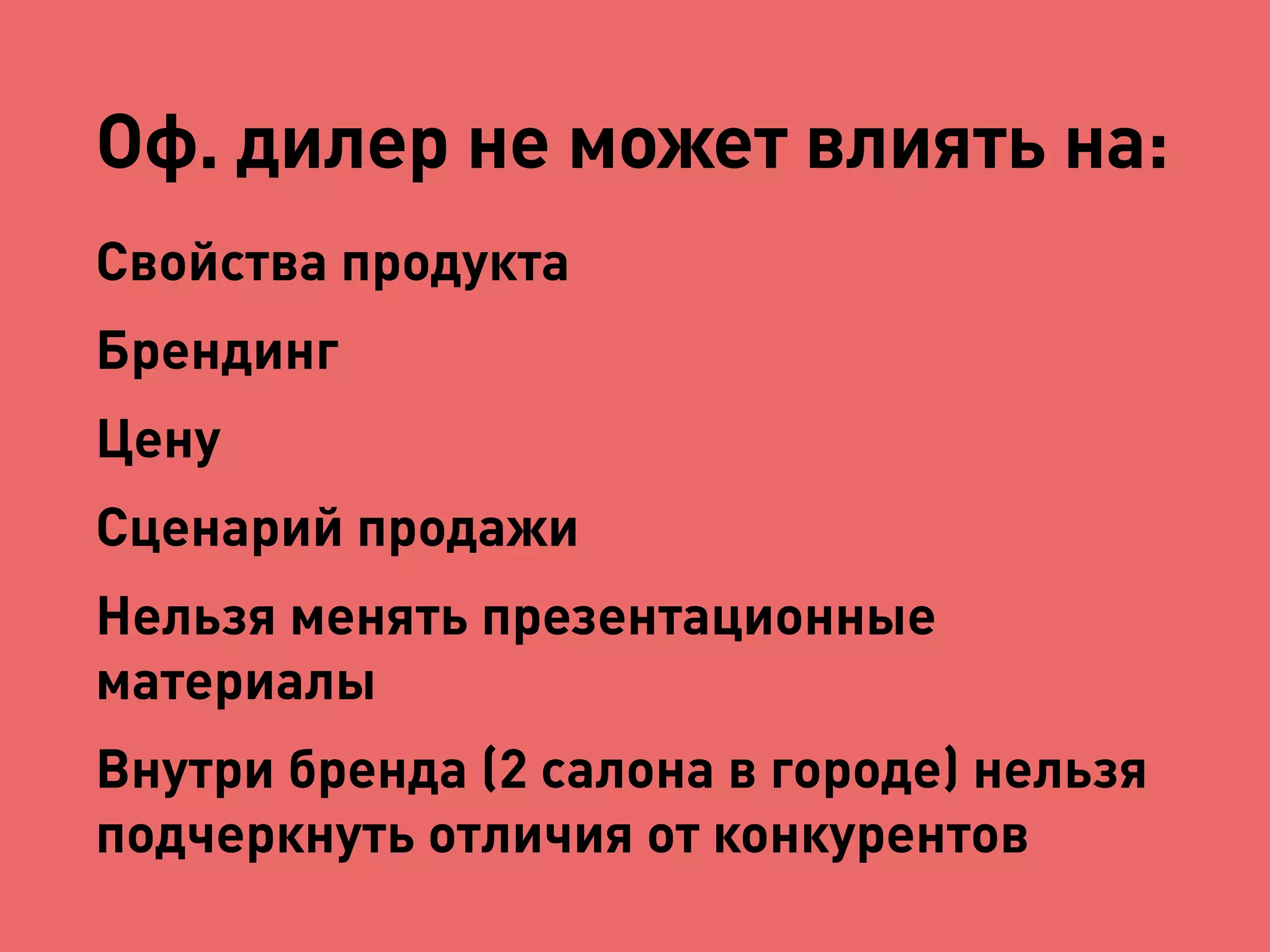 Оф. дилер не может влиять на: 
Свойства продукта 
Брендинг 
Цену 
Сценарий продажи 
Нельзя менять презентационные 
материалы 
Внутри бренда (2 салона в городе) нельзя 
подчеркнуть отличия от конкурентов 
 