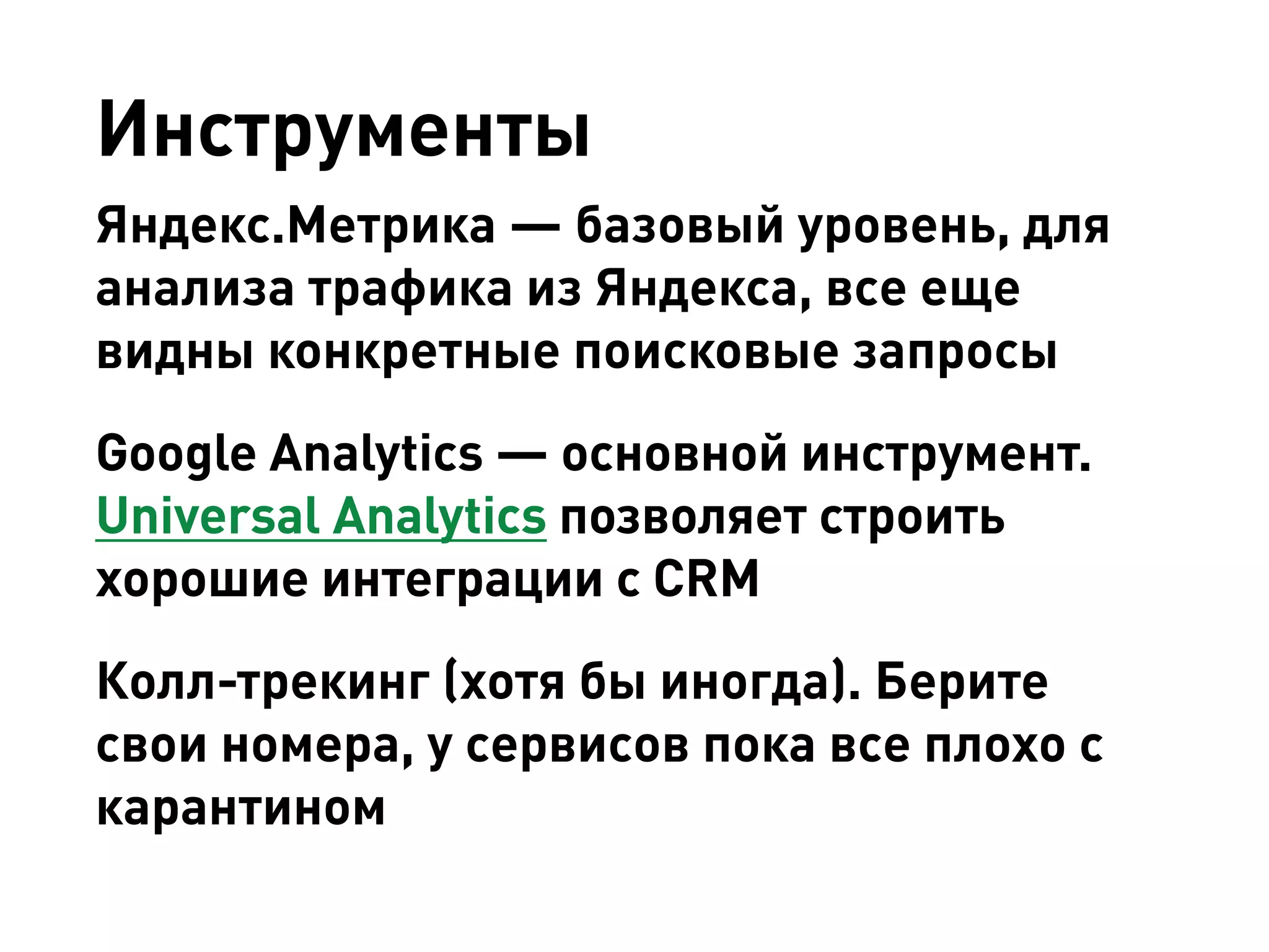Инструменты 
Яндекс.Метрика — базовый уровень, для анализа трафика из Яндекса, все еще видны конкретные поисковые запросы 
Google Analytics — основной инструмент. Universal Analytics позволяет строить хорошие интеграции с CRM 
Колл-трекинг (хотя бы иногда). Берите свои номера, у сервисов пока все плохо с карантином  