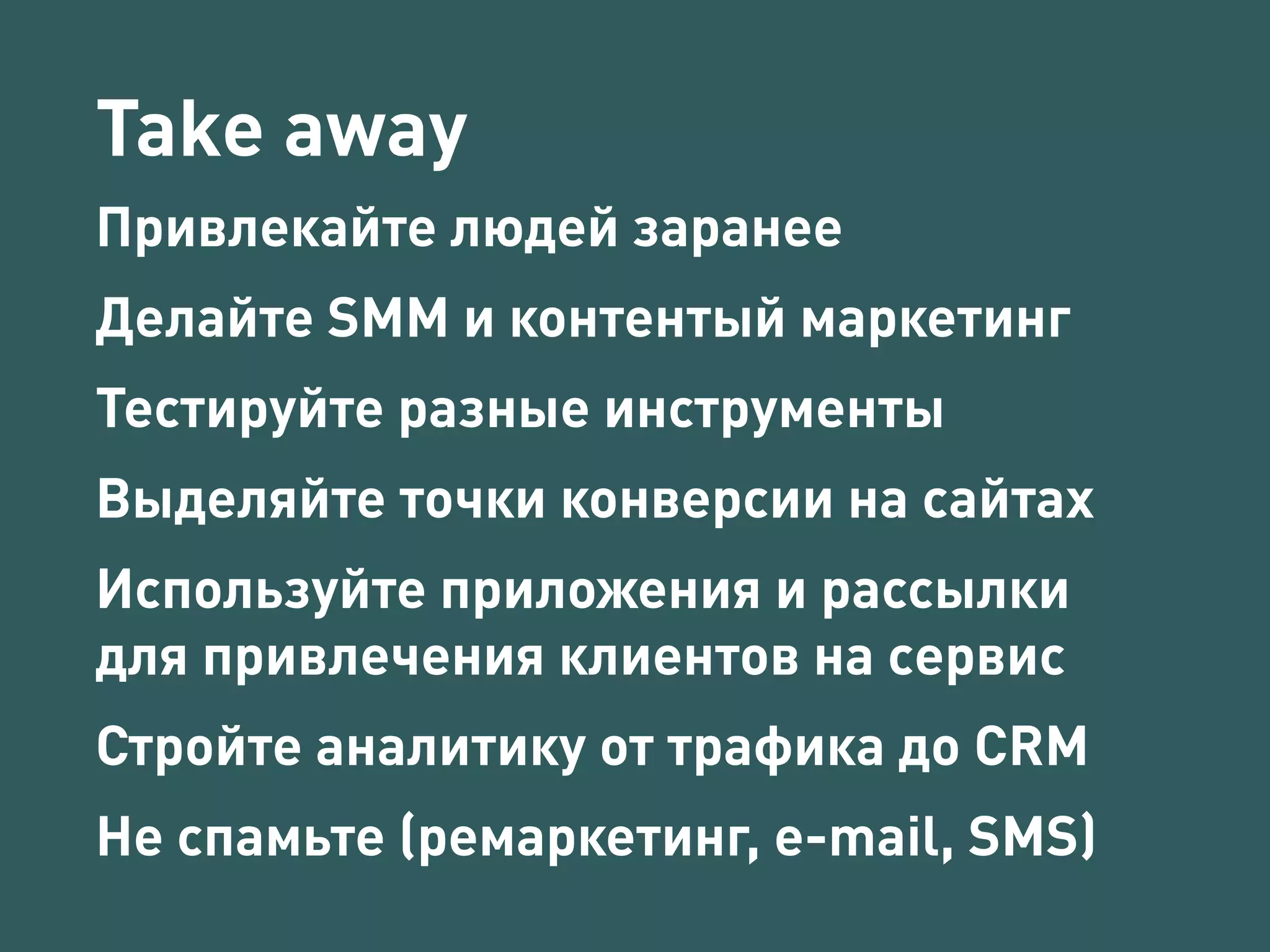 Take away 
Привлекайте людей заранее 
Делайте SMM и контентый маркетинг 
Тестируйте разные инструменты 
Выделяйте точки конверсии на сайтах 
Используйте приложения и рассылки 
для привлечения клиентов на сервис 
Стройте аналитику от трафика до CRM 
Не спамьте (ремаркетинг, e-mail, SMS) 
 