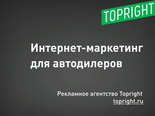 Интернет-маркетинг 
для автодилеров 
Рекламное агентство Topright 
topright.ru  