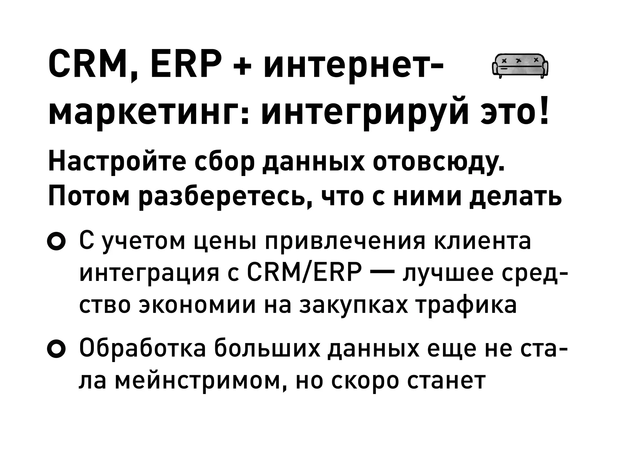 CRM, ERP + интернет-
маркетинг: интегрируй это!
Настройте сбор данных отовсюду.
Потом разберетесь, что с ними делать
С учетом цены привлечения клиента
интеграция с CRM/ERP — лучшее сред-
ство экономии на закупках трафика
Обработка больших данных еще не ста-
ла мейнстримом, но скоро станет
 