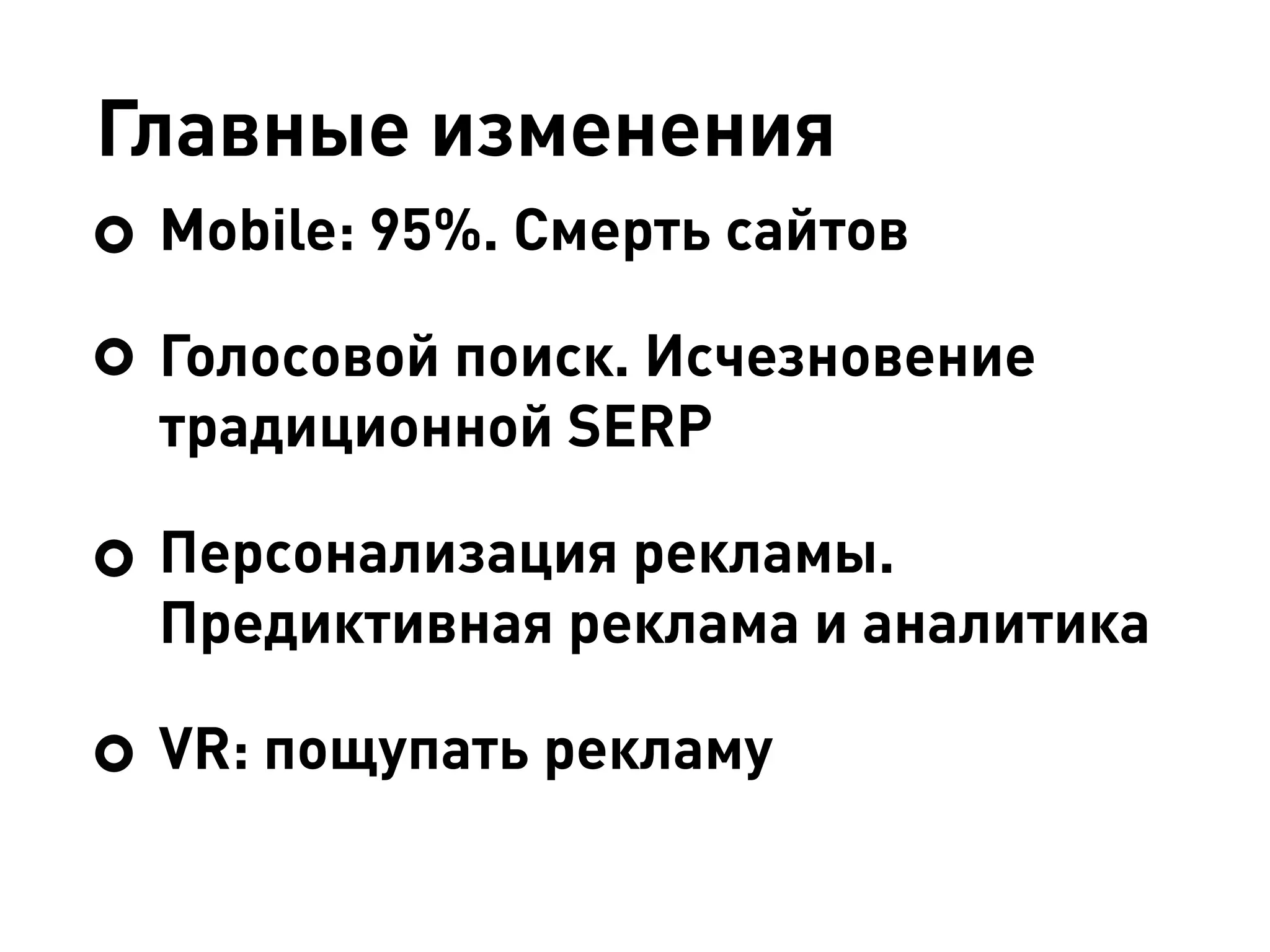 Главные изменения
Mobile: 95%. Смерть сайтов
Голосовой поиск. Исчезновение
традиционной SERP
Персонализация рекламы.
Предиктивная реклама и аналитика
VR: пощупать рекламу
 