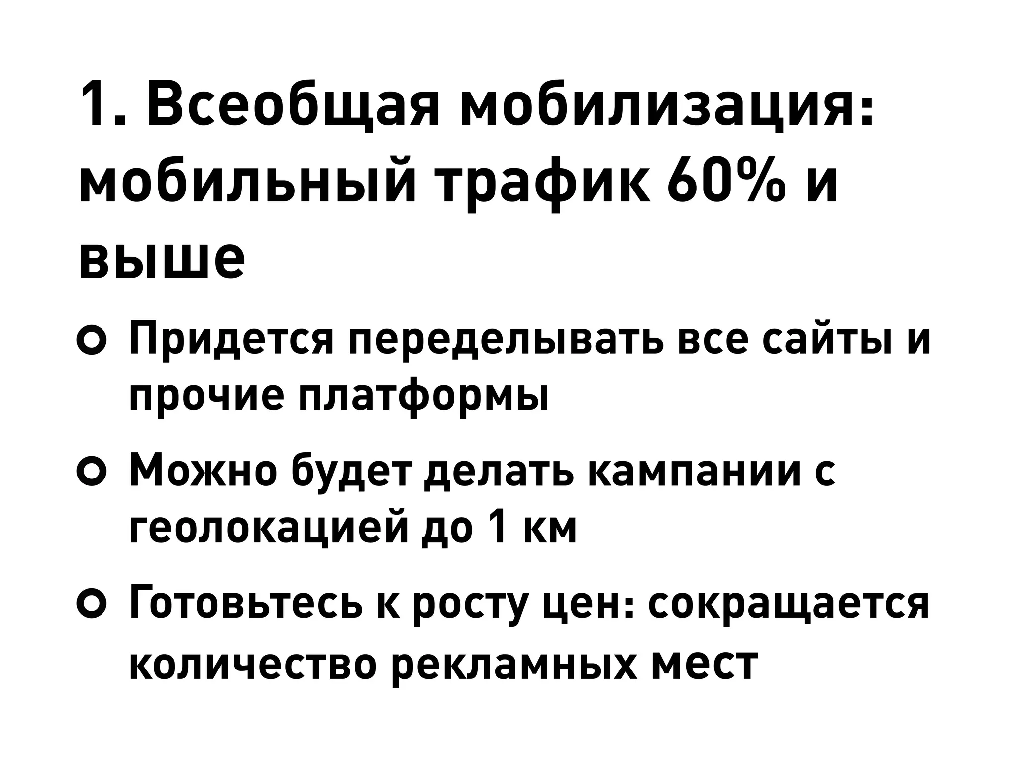 1. Всеобщая мобилизация:
мобильный трафик 60% и
выше
Придется переделывать все сайты и
прочие платформы
Можно будет делать кампании с
геолокацией до 1 км
Готовьтесь к росту цен: сокращается
количество рекламных мест
 