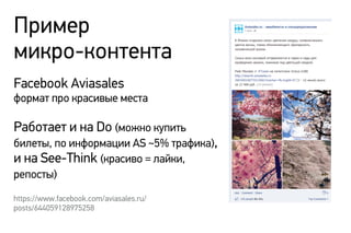 Пример
микро-контента
Facebook Aviasales
формат про красивые места
Работает и на Do (можно купить
билеты, по информации AS ~5% трафика),
и на See-Think (красиво = лайки,
репосты)
https://www.facebook.com/aviasales.ru/
posts/644059128975258
 