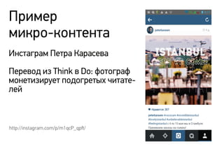 Пример
микро-контента
Инстаграм Петра Карасева
Перевод из Think в Do: фотограф
монетизирует подогретых читате-
лей
http://instagram.com/p/m1qcP_qpﬅ/
 