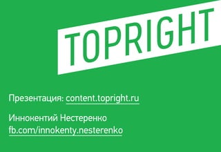 Презентация: content.topright.ru
Иннокентий Нестеренко
fb.com/innokenty.nesterenko
 