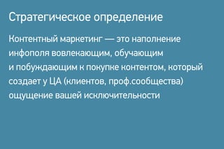 Контентный маркетинг — это наполнение
инфополя вовлекающим, обучающим
и побуждающим к покупке контентом, который
создает у ЦА (клиентов, проф.сообщества)
ощущение вашей исключительности
Стратегическое определение
 