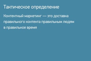 Контентный маркетинг — это доставка
правильного контента правильным людям
в правильное время
Тактическое определение
 