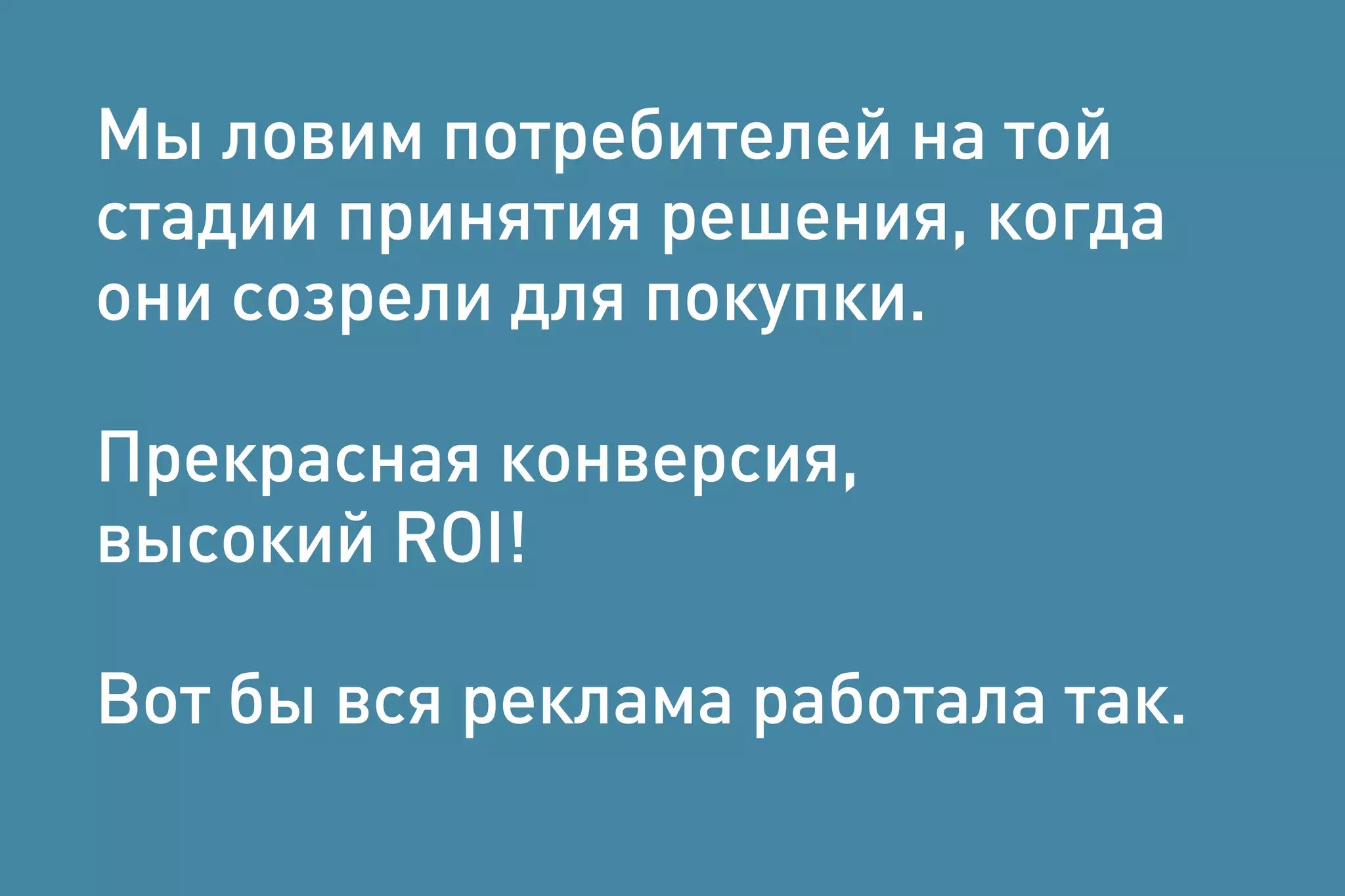 Мы ловим потребителей на той
стадии принятия решения, когда
они созрели для покупки.
Прекрасная конверсия,
высокий ROI!
Вот бы вся реклама работала так.
 