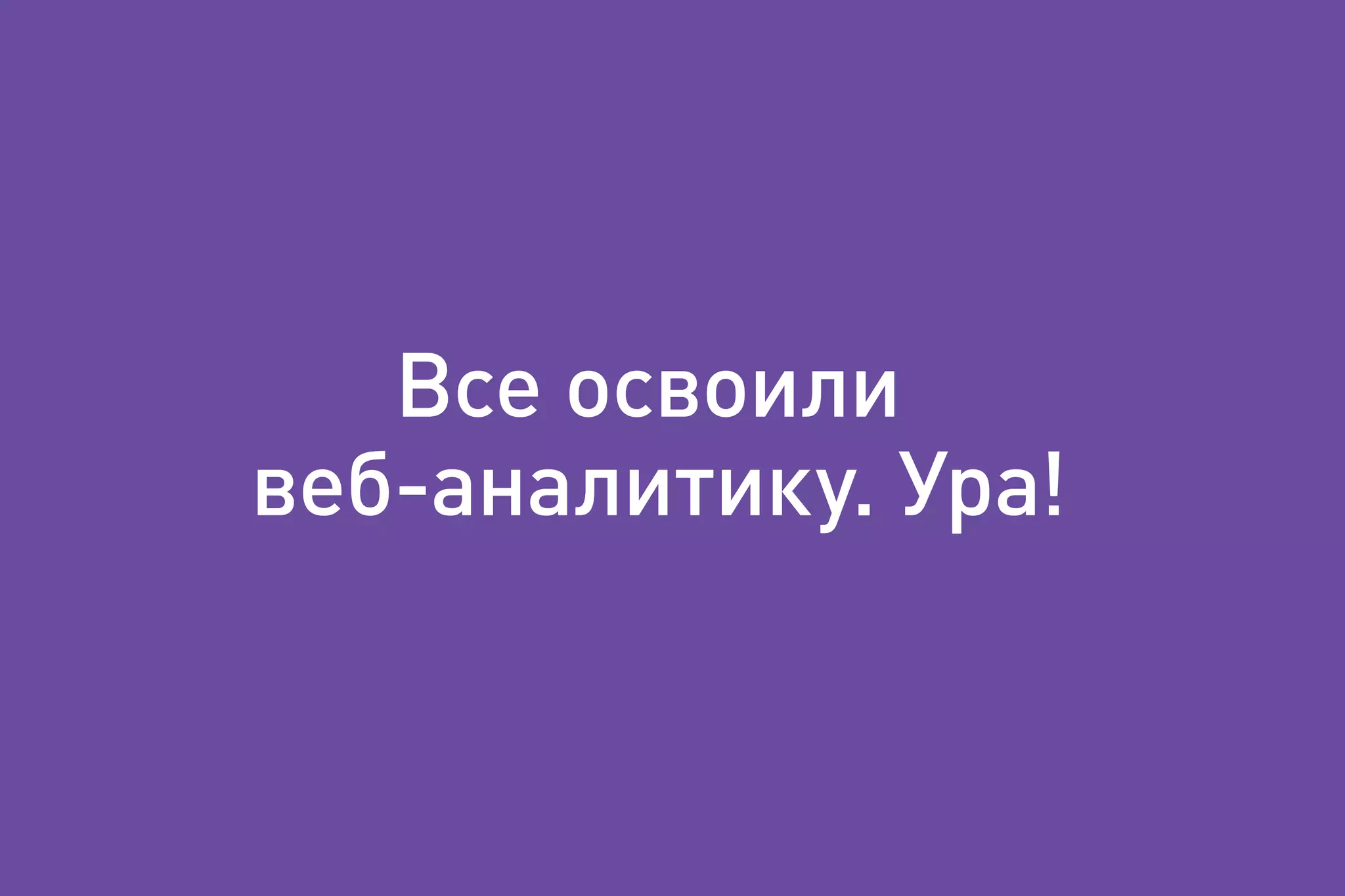 Все освоили
веб-аналитику. Ура!
 