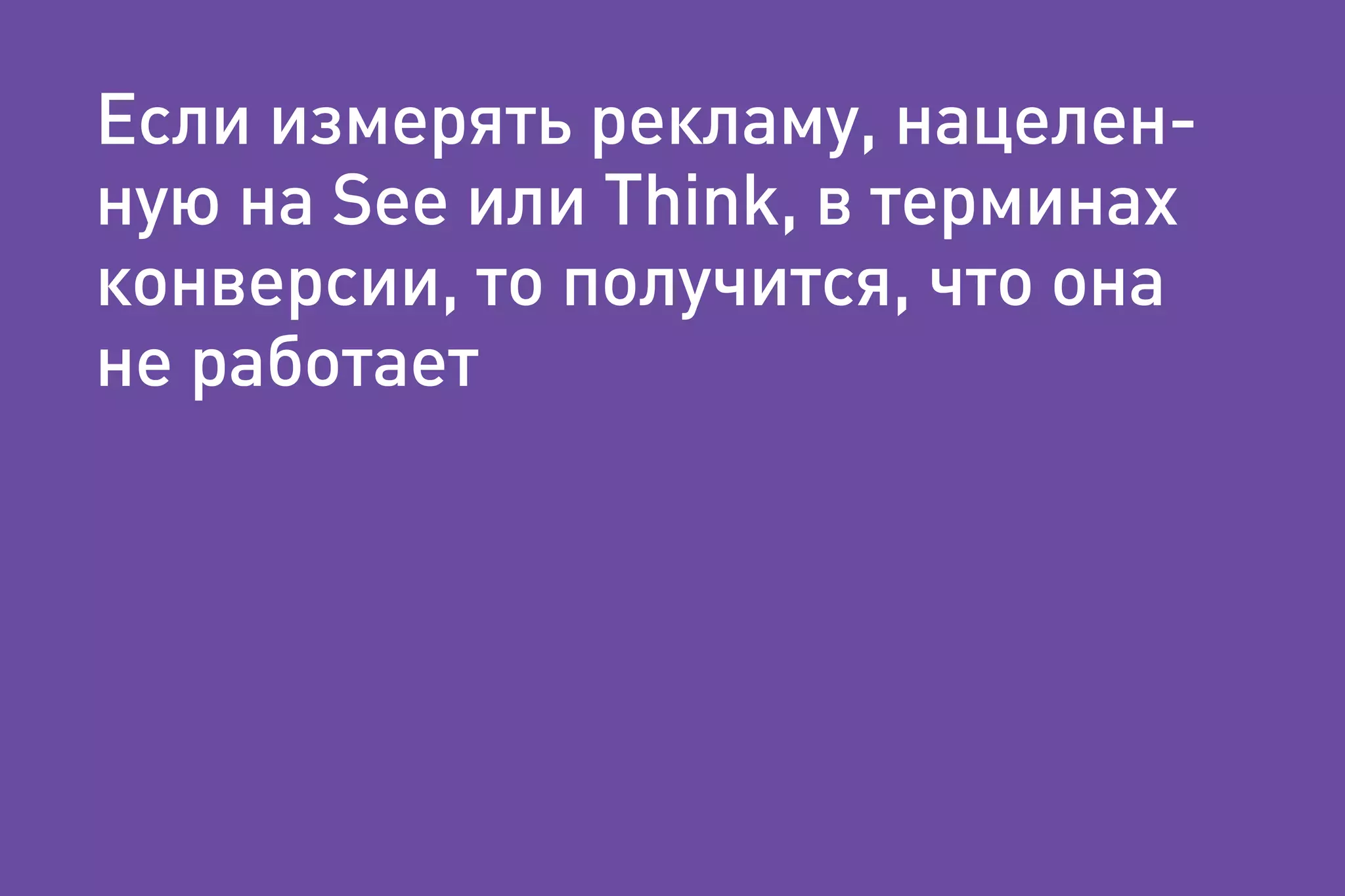 Если измерять рекламу, нацелен-
ную на See или Think, в терминах
конверсии, то получится, что она
не работает
 