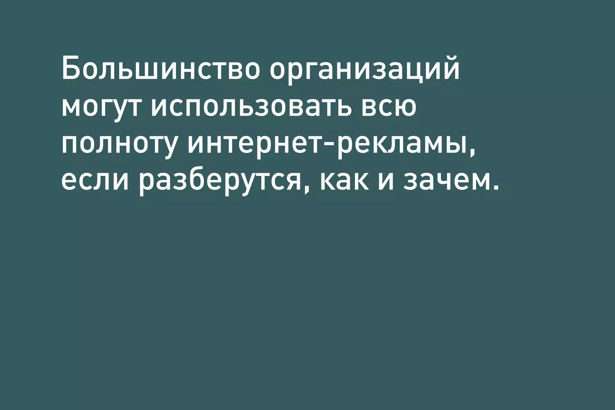 Большинство организаций
могут использовать всю
полноту интернет-рекламы,
если разберутся, как и зачем.
 