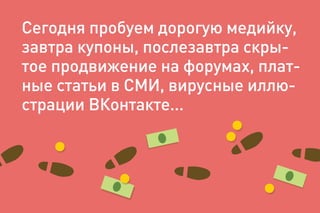 Сегодня пробуем дорогую медийку,
завтра купоны, послезавтра скры-
тое продвижение на форумах, плат-
ные статьи в СМИ, вирусные иллю-
страции ВКонтакте...
 
