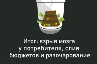 Итог: взрыв мозга
у потребителя, слив
бюджетов и разочарование
 