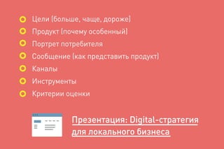 Цели (больше, чаще, дороже)
Продукт (почему особенный)
Портрет потребителя
Сообщение (как представить продукт)
Каналы
Инструменты
Критерии оценки
Презентация: Digital-cтратегия
для локального бизнеса
 