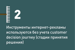 Инструменты интернет-рекламы
используются без учета customer
decision journey (стадии принятия
решения)
2
 