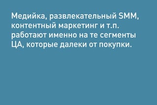 Медийка, развлекательный SMM,
контентный маркетинг и т.п.
работают именно на те сегменты
ЦА, которые далеки от покупки.
 
