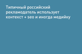 Типичный российский
рекламодатель использует
контекст + seo и иногда медийку
 