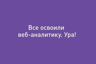 Все освоили
веб-аналитику. Ура!
 