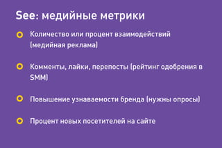 See: медийные метрики
Количество или процент взаимодействий
(медийная реклама)
Комменты, лайки, перепосты (рейтинг одобрения в
SMM)
Повышение узнаваемости бренда (нужны опросы)
Процент новых посетителей на сайте
 