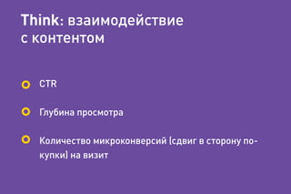Think: взаимодействие
с контентом
CTR
Глубина просмотра
Количество микроконверсий (сдвиг в сторону по-
купки) на визит
 