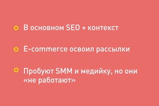 В основном SEO + контекст
E-commerce освоил рассылки
Пробуют SMM и медийку, но они
«не работают»
 