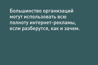 Большинство организаций
могут использовать всю
полноту интернет-рекламы,
если разберутся, как и зачем.
 