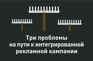 Три проблемы
на пути к интегрированной
рекламной кампании
 