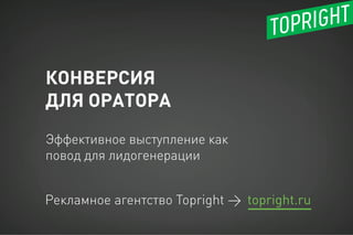 КОНВЕРСИЯ
ДЛЯ ОРАТОРА
Рекламное агентство Topright →
Эффективное выступление как
повод для лидогенерации
topright.ru
 