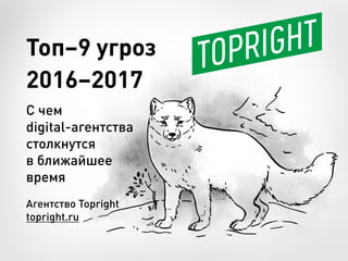Агентство Topright
topright.ru
Топ–9 угроз
2016–2017
С чем
digital-агентства
столкнутся
в ближайшее
время
 