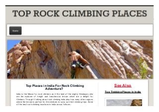 Top Places in India For Rock Climbing
Adventure?
India is the Mecca f or rock climbers as it the land of the mighty Himalayas who
are the epitome of height and treacherous terrain which are a delight f or
Climbers. Though if talking about rock climbing India also has many other regions
where the terrain is perf ect f or the climbers to carry out their climbing trips. Some
of the best rock climbing locations in India are as f ollows :
See Also
Top Trekking Places in India
TOP ROCK CLIMBING PLACTOP ROCK CLIMBING PLAC
Home
PDFmyURL.com
 