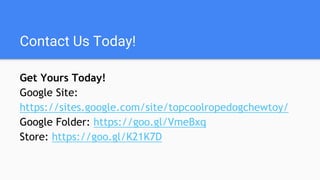 Contact Us Today!
Get Yours Today!
Google Site:
https://sites.google.com/site/topcoolropedogchewtoy/
Google Folder: https://goo.gl/VmeBxq
Store: https://goo.gl/K21K7D
 