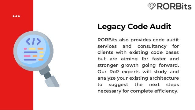 Legacy Code Audit
RORBits also provides code audit
services and consultancy for
clients with existing code bases
but are aiming for faster and
stronger growth going forward.
Our RoR experts will study and
analyze your existing architecture
to suggest the next steps
necessary for complete efficiency.
 