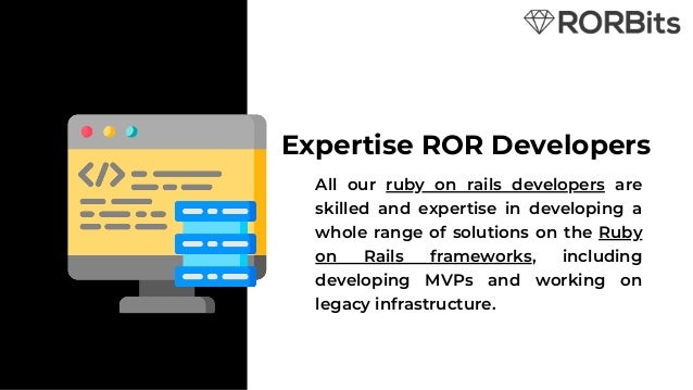 All our ruby on rails developers are
skilled and expertise in developing a
whole range of solutions on the Ruby
on Rails frameworks, including
developing MVPs and working on
legacy infrastructure.
Expertise ROR Developers
 