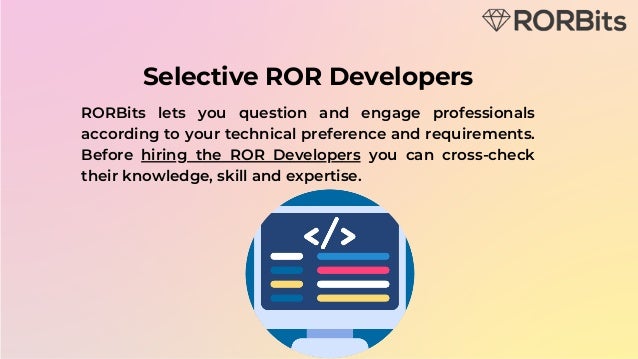 Selective ROR Developers
RORBits lets you question and engage professionals
according to your technical preference and requirements.
Before hiring the ROR Developers you can cross-check
their knowledge, skill and expertise.
 