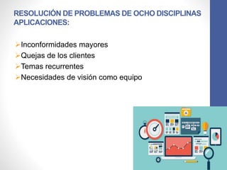 RESOLUCIÓN DE PROBLEMAS DE OCHO DISCIPLINAS
APLICACIONES:
Inconformidades mayores
Quejas de los clientes
Temas recurrentes
Necesidades de visión como equipo
 