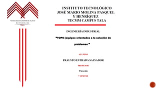 INGENIERÍA INDUSTRIAL
“TOPS (equipos orientados a la solución de
problemas ”
ALUMNO
FRAUSTO ESTRADA SALVADOR
PROFESOR
Tlaxcala
7 SEMTRE
 