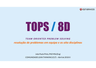 TOPS / 8D
TEAM ORIENTED PROBLEM SOLVING
resolução de problemas em equipa e as oito disciplinas
João Paulo Pinto, PhD MSc(Eng)
COMUNIDADE LEAN THINKING (CLT) – Abril de 2018 ©
 