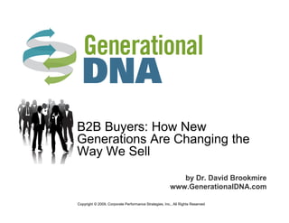 B2B Buyers: How New
Generations Are Changing the
Way We Sell
                                                          by Dr. David Brookmire
                                                       www.GenerationalDNA.com

Copyright © 2009, Corporate Performance Strategies, Inc., All Rights Reserved
 