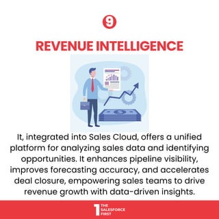 It, integrated into Sales Cloud, offers a unified
platform for analyzing sales data and identifying
opportunities. It enhances pipeline visibility,
improves forecasting accuracy, and accelerates
deal closure, empowering sales teams to drive
revenue growth with data-driven insights.
REVENUE INTELLIGENCE
REVENUE INTELLIGENCE
9
9
 