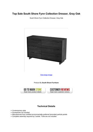 Top Sale South Shore Fynn Collection Dresser, Gray Oak
South Shore Fynn Collection Dresser, Gray Oak
View large image
Product By South Shore Furniture
Technical Details
Contemporary style
Accessories not included
Manufactured from certified environmentally preferred laminated particle panels
Complete assembly required by 2 adults. Tools are not included.
 