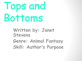 Tops and 
Bottoms 
Written by: Janet 
Stevens 
Genre: Animal Fantasy 
Skill: Author’s Purpose 
 