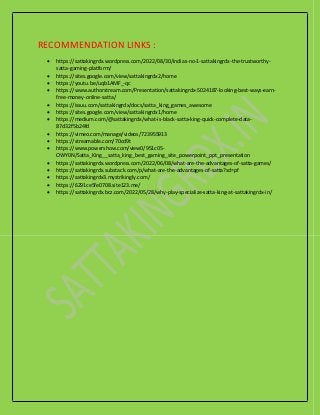 RECOMMENDATION LINKS :
 https://sattakingrdx.wordpress.com/2022/08/30/indias-no-1-sattakingrdx-the-trustworthy-
satta-gaming-platform/
 https://sites.google.com/view/sattakingrdx2/home
 https://youtu.be/uqb1AMF_-qc
 https://www.authorstream.com/Presentation/sattakingrdx-5024187-looking-best-ways-earn-
free-money-online-satta/
 https://issuu.com/sattakingrdx/docs/satta_king_games_awesome
 https://sites.google.com/view/sattakingrdx1/home
 https://medium.com/@sattakingrdx/what-is-black-satta-king-quick-complete-data-
87d32f5b24fd
 https://vimeo.com/manage/videos/723955913
 https://streamable.com/70cd9t
 https://www.powershow.com/view0/951c05-
OWY0N/Satta_King__satta_king_best_gaming_site_powerpoint_ppt_presentation
 https://sattakingrdx.wordpress.com/2022/06/08/what-are-the-advantages-of-satta-games/
 https://sattakingrdx.substack.com/p/what-are-the-advantages-of-satta?sd=pf
 https://sattakingrdx3.mystrikingly.com/
 https://6291ce5fe0708.site123.me/
 https://sattakingrdx.bcz.com/2022/05/28/why-play-specialize-satta-king-at-sattakingrdx-in/
 