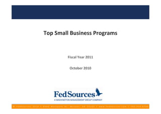Top Small Business Programs


                                                Fiscal Year 2011

                                                    October 2010




©   FedSources   2010   Ι   8400   Westpark   Dr.   McLean,   VA   22102   Ι   www.FedSources.com   Ι   703.610.8700
 