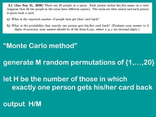 “Monte Carlo method” 
generate M random permutations of {1,…,20} 
let H be the number of those in which 
exactly one person gets his/her card back 
output H/M 
 
