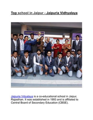 Top school in Jaipur - Jaipuria Vidhyalaya
Jaipuria Vidyalaya is a co-educational school in Jaipur,
Rajasthan. It was established in 1993 and is affiliated to
Central Board of Secondary Education (CBSE).
 