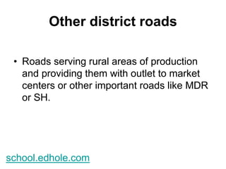 Other district roads 
• Roads serving rural areas of production 
and providing them with outlet to market 
centers or other important roads like MDR 
or SH. 
school.edhole.com 
 