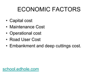 ECONOMIC FACTORS 
• Capital cost 
• Maintenance Cost 
• Operational cost 
• Road User Cost 
• Embankment and deep cuttings cost. 
school.edhole.com 
 