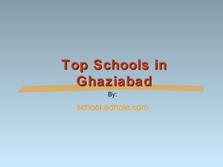 Top Schools in 
Ghaziabad 
By: 
school.edhole.com 
 